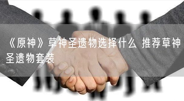 《原神》草神圣遗物选择什么 推荐草神圣遗物套装