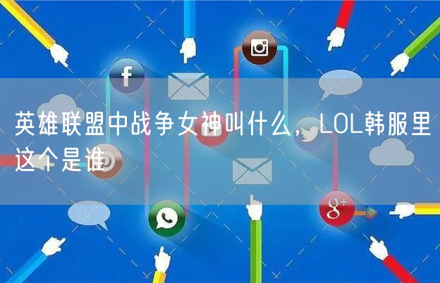 英雄联盟中战争女神叫什么，LOL韩服里这个是谁