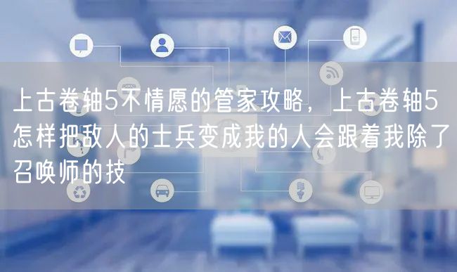 上古卷轴5不情愿的管家攻略，上古卷轴5怎样把敌人的士兵变成我的人会跟着我除了召唤师的技