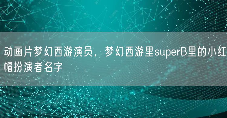 动画片梦幻西游演员，梦幻西游里superB里的小红帽扮演者名字