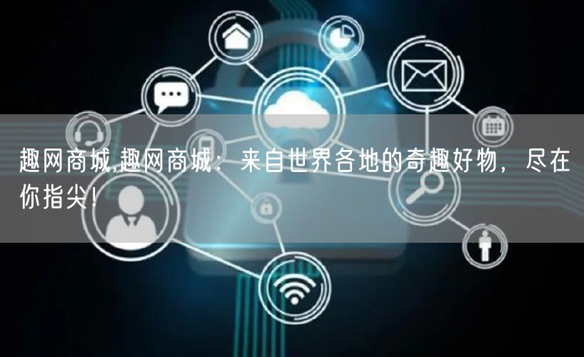 趣网商城,趣网商城：来自世界各地的奇趣好物，尽在你指尖！