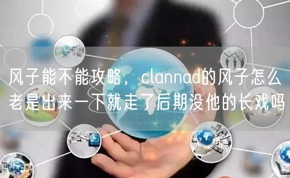 风子能不能攻略，clannad的风子怎么老是出来一下就走了后期没他的长戏吗