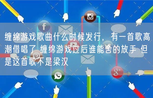 缠绵游戏歌曲什么时候发行，有一首歌高潮借唱了 缠绵游戏过后谁能舍的放手 但是这首歌不是梁汉
