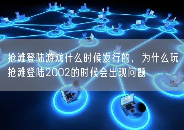 抢滩登陆游戏什么时候发行的，为什么玩抢滩登陆2002的时候会出现问题