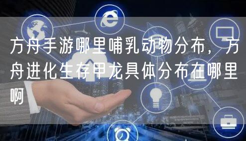 方舟手游哪里哺乳动物分布，方舟进化生存甲龙具体分布在哪里啊