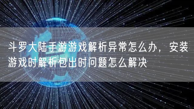 斗罗大陆手游游戏解析异常怎么办，安装游戏时解析包出时问题怎么解决