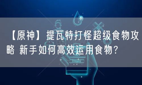 【原神】提瓦特打怪超级食物攻略 新手如何高效运用食物？