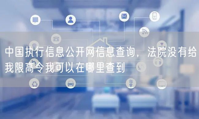 中国执行信息公开网信息查询，法院没有给我限高令我可以在哪里查到