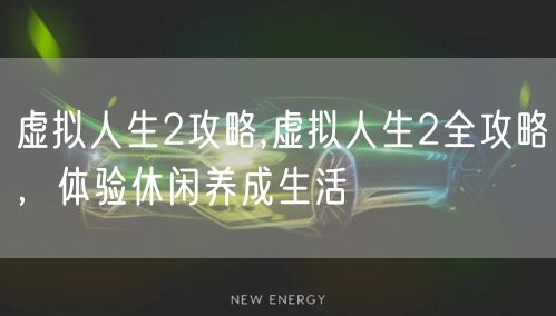 虚拟人生2攻略,虚拟人生2全攻略，体验休闲养成生活
