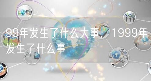99年发生了什么大事，1999年发生了什么事
