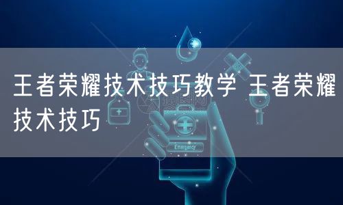 王者荣耀技术技巧教学 王者荣耀技术技巧