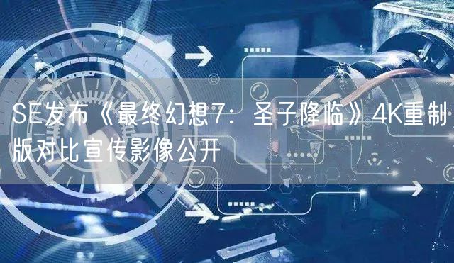 SE发布《最终幻想7：圣子降临》4K重制版对比宣传影像公开