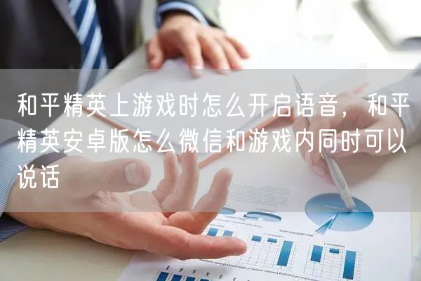 和平精英上游戏时怎么开启语音，和平精英安卓版怎么微信和游戏内同时可以说话