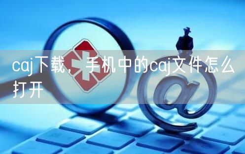 caj下载，手机中的caj文件怎么打开