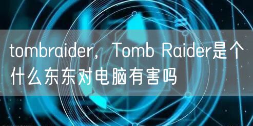 tombraider，Tomb Raider是个什么东东对电脑有害吗