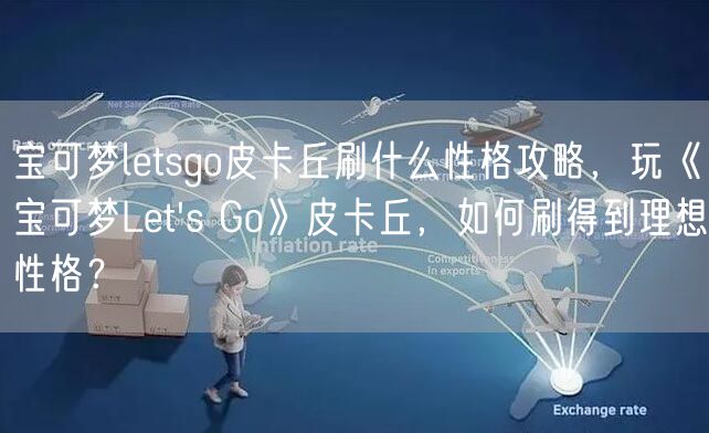 宝可梦letsgo皮卡丘刷什么性格攻略，玩《宝可梦Let's Go》皮卡丘，如何刷得到理想性格？