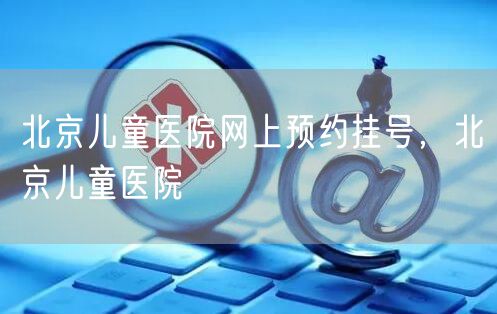北京儿童医院网上预约挂号，北京儿童医院