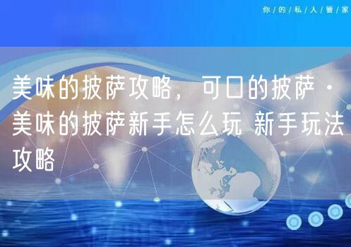 美味的披萨攻略，可口的披萨·美味的披萨新手怎么玩 新手玩法攻略