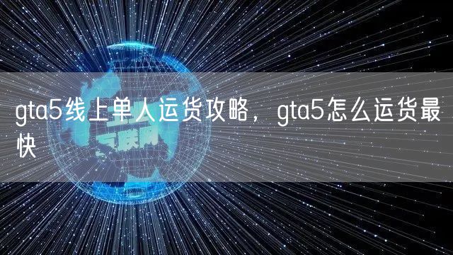 gta5线上单人运货攻略，gta5怎么运货最快