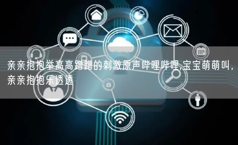 亲亲抱抱举高高蹭蹭的刺激原声哔哩哔哩,宝宝萌萌叫，亲亲抱抱乐透透