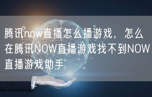 腾讯now直播怎么播游戏，怎么在腾讯NOW直播游戏找不到NOW直播游戏助手