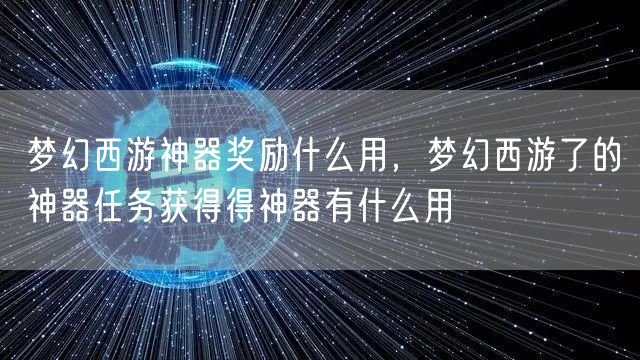 梦幻西游神器奖励什么用，梦幻西游了的神器任务获得得神器有什么用