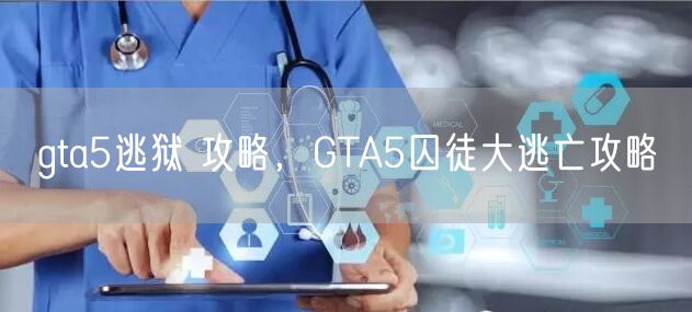 gta5逃狱 攻略，GTA5囚徒大逃亡攻略