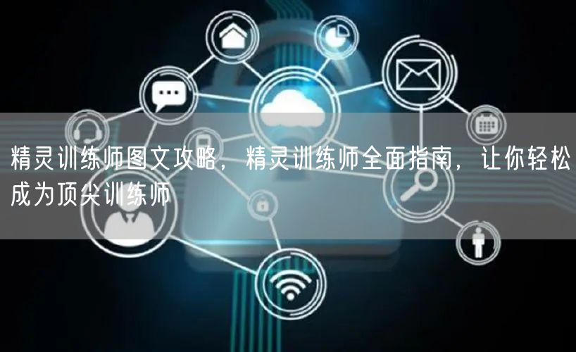 精灵训练师图文攻略，精灵训练师全面指南，让你轻松成为顶尖训练师