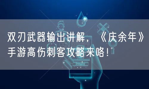 双刃武器输出讲解，《庆余年》手游高伤刺客攻略来咯！