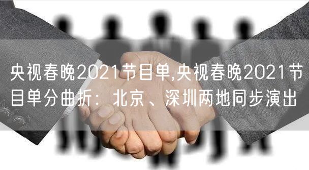 央视春晚2021节目单,央视春晚2021节目单分曲折：北京、深圳两地同步演出
