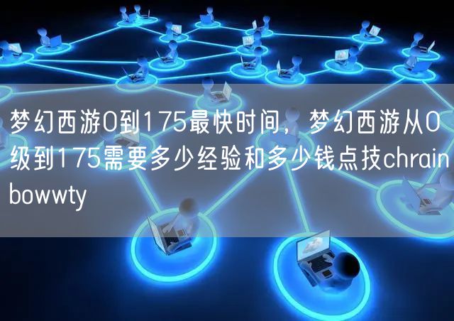 梦幻西游0到175最快时间，梦幻西游从0级到175需要多少经验和多少钱点技chrainbowwty