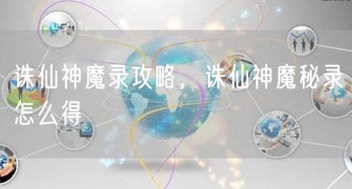 诛仙神魔录攻略，诛仙神魔秘录怎么得