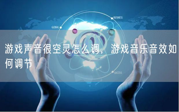 游戏声音很空灵怎么调，游戏音乐音效如何调节