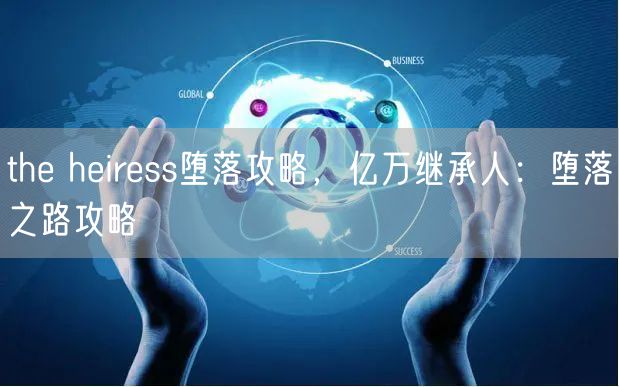 the heiress堕落攻略，亿万继承人：堕落之路攻略