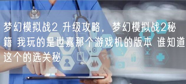 梦幻模拟战2 升级攻略，梦幻模拟战2秘籍 我玩的是世嘉那个游戏机的版本 谁知道这个的选关秘