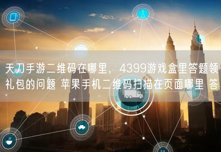 天刀手游二维码在哪里，4399游戏盒里答题领礼包的问题 苹果手机二维码扫描在页面哪里 答