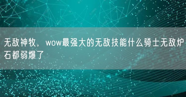 无敌神牧，wow最强大的无敌技能什么骑士无敌炉石都弱爆了