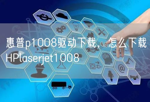 惠普p1008驱动下载，怎么下载HPlaserjet1008