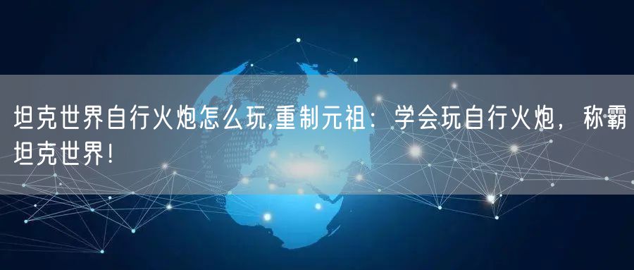 坦克世界自行火炮怎么玩,重制元祖：学会玩自行火炮，称霸坦克世界！