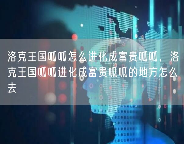 洛克王国呱呱怎么进化成富贵呱呱，洛克王国呱呱进化成富贵呱呱的地方怎么去