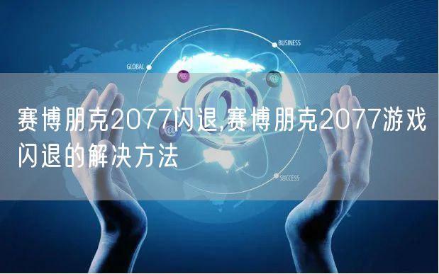 赛博朋克2077闪退,赛博朋克2077游戏闪退的解决方法
