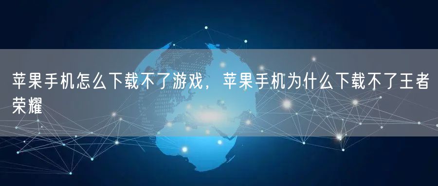 苹果手机怎么下载不了游戏，苹果手机为什么下载不了王者荣耀