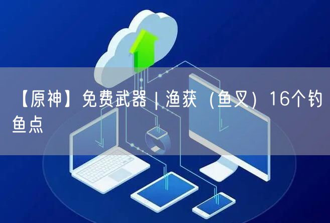 【原神】免费武器 | 渔获（鱼叉）16个钓鱼点