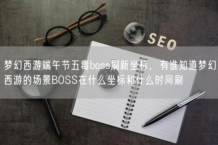 梦幻西游端午节五毒boss刷新坐标，有谁知道梦幻西游的场景BOSS在什么坐标和什么时间刷