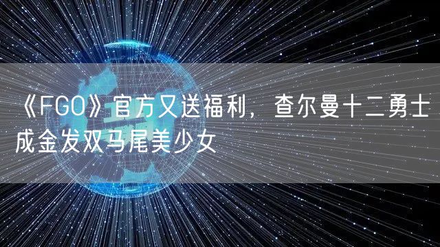 《FGO》官方又送福利，查尔曼十二勇士成金发双马尾美少女
