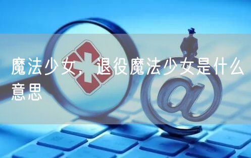 魔法少女，退役魔法少女是什么意思