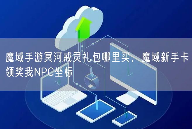 魔域手游冥河戒灵礼包哪里买，魔域新手卡领奖我NPC坐标