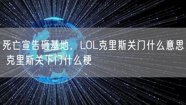 死亡宣告砸基地，LOL克里斯关门什么意思 克里斯关下门什么梗