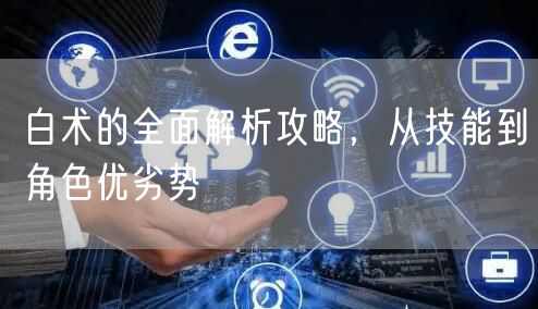 白术的全面解析攻略，从技能到角色优劣势