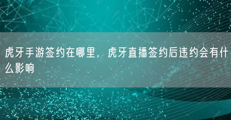 虎牙手游签约在哪里，虎牙直播签约后违约会有什么影响